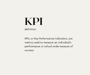 KPIs, or Key Performance Indicators, are metrics used to measure an individual's performance or school-wide measure of success.